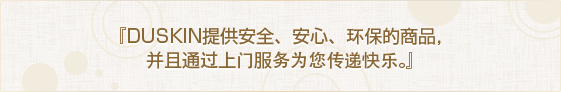 『DUSKIN提供安全、安心、环保的商品，并且通过上门服务为您传递快乐。