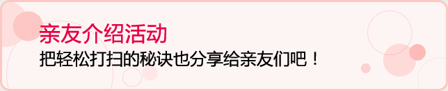 亲友介绍活动，把轻松打扫的秘诀也分享给亲友们吧！