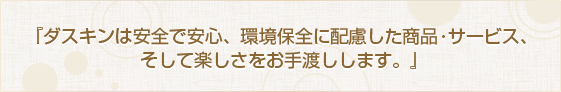 『ダスキンは安全で安心、環境保全に配慮した商品･サービス、 そして楽しさをお手渡しします。』